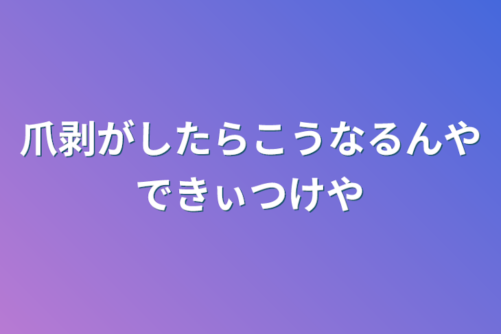 「爪剥がしたらこうなるんやできぃつけや」のメインビジュアル