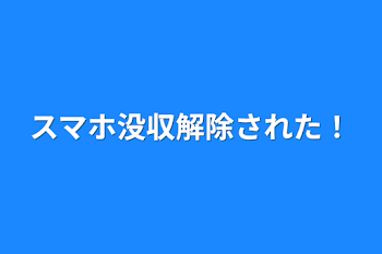 スマホ没収解除された！