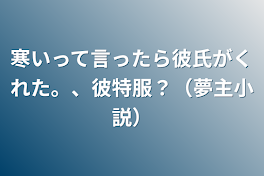 寒いって言ったら彼氏がくれた。、彼特服？（夢主小説）