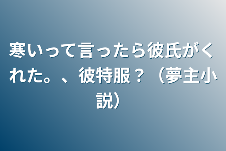 「寒いって言ったら彼氏がくれた。、彼特服？（夢主小説）」のメインビジュアル