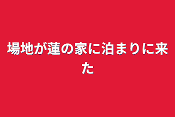 場地が蓮の家に泊まりに来た