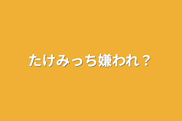 たけみっち嫌われ？