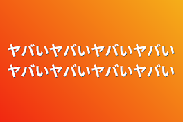 ヤバいヤバいヤバいヤバいヤバいヤバいヤバいヤバい