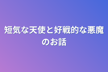 短気な天使と好戦的な悪魔のお話