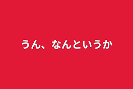 うん、なんというか