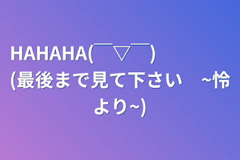 「HAHAHA(￣▽￣)　　　　(最後まで見て下さい　~怜より~)」のメインビジュアル