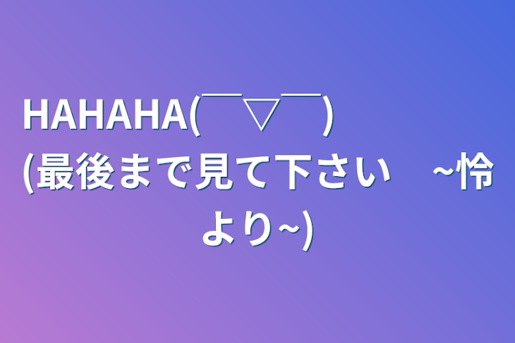 「HAHAHA(￣▽￣)　　　　(最後まで見て下さい　~怜より~)」のメインビジュアル