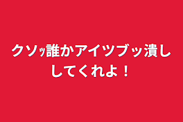 クソｯ誰かアイツブッ潰ししてくれよ！