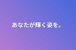 あなたが輝く姿を。