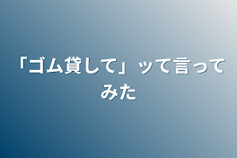 「ゴム貸して」ッて言ってみた