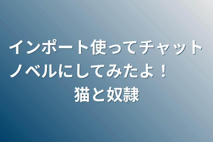 「インポート使ってチャットノベルにしてみたよ！　　猫と奴隷」のメインビジュアル