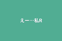 えー…私R