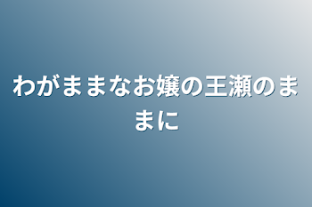 わがままなお嬢の王瀬のままに