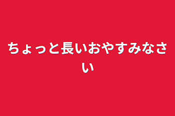 ちょっと長いおやすみなさい