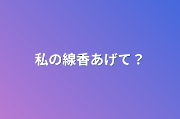 私の線香あげて？