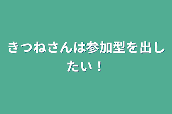 きつねさんは参加型を出したい！