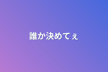 誰か決めてぇ