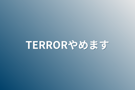 TERRORやめます