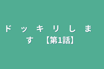 ド　ッ　キ　リ　し　ま　す　【第1話】