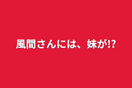 風間さんには、妹が!?