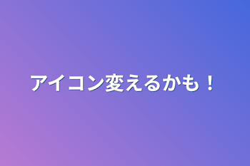 アイコン変えるかも！