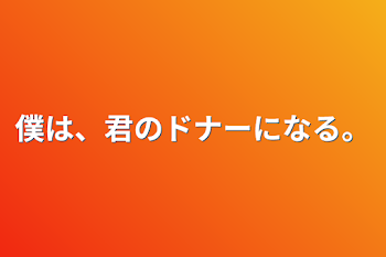 僕は、君のドナーになる。