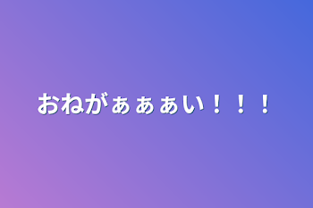 おねがぁぁぁい！！！