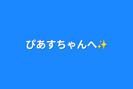 ぴあすちゃんへ✨