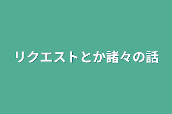 リクエストとか諸々の話