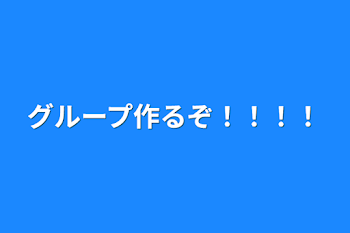 グループ作るぞ！！！！