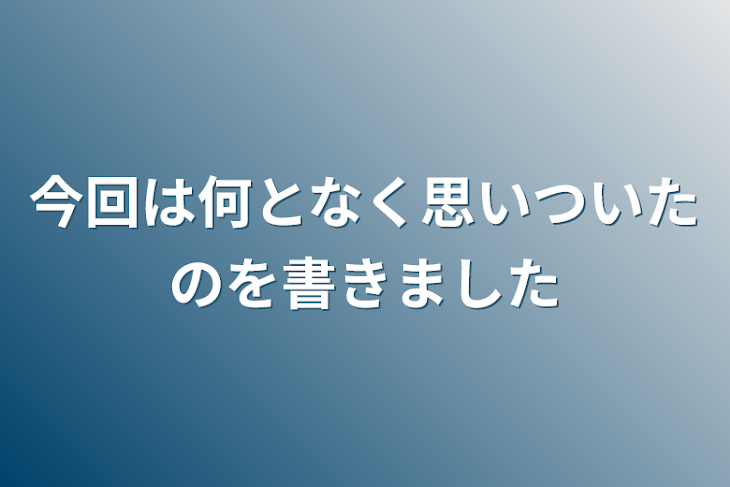 「今回は何となく思いついたのを書きました」のメインビジュアル