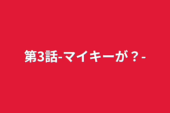 第3話-マイキーが？-