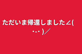 ただいま帰還しました∠(　˙-˙ )／