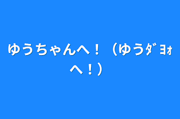 「ゆうちゃんへ！（ゆうﾀﾞﾖｫへ！）」のメインビジュアル