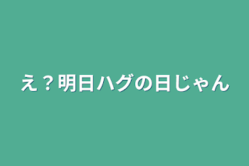 「え？明日ハグの日じゃん」のメインビジュアル