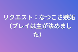 リクエスト：なつこさ嫉妬（プレイは主が決めました）