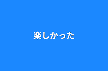 楽しかった