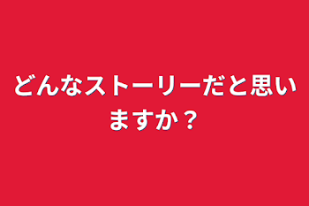 どんなストーリーだと思いますか？