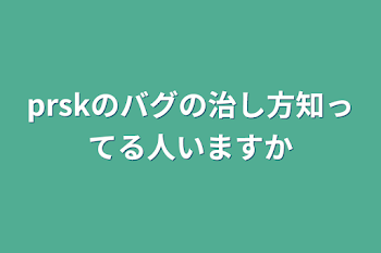 prskのバグの治し方知ってる人いますか