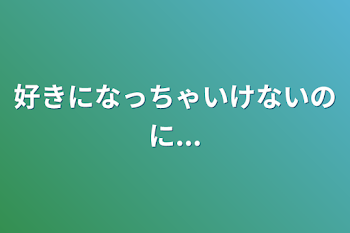 好きになっちゃいけないのに...