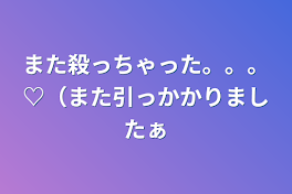 また殺っちゃった。。。♡（また引っかかりましたぁ