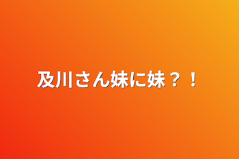 及川さん妹に妹？！