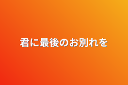 君に最後のお別れを