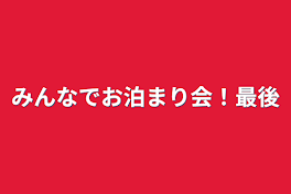 みんなでお泊まり会！最後