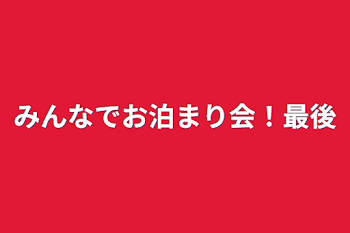 みんなでお泊まり会！最後