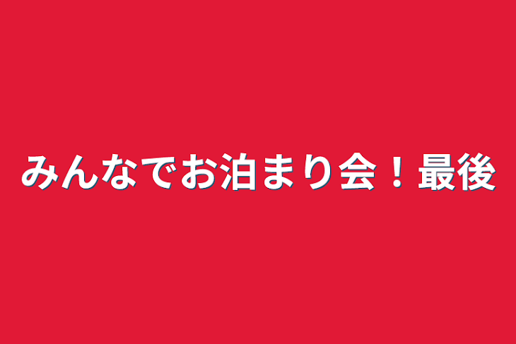 「みんなでお泊まり会！最後」のメインビジュアル