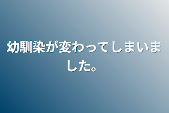 幼馴染が変わってしまいました。