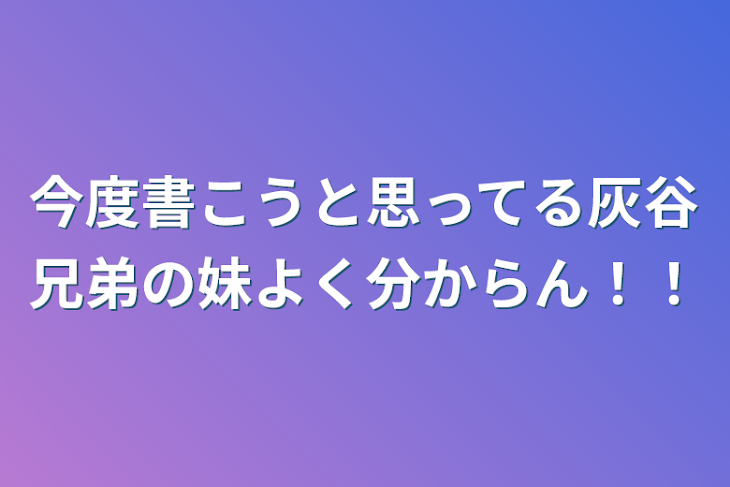 「今度書こうと思ってる灰谷兄弟の妹よく分からん！！」のメインビジュアル