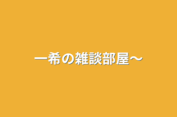 一希の雑談部屋〜