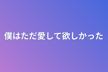 僕はただ愛して欲しかった